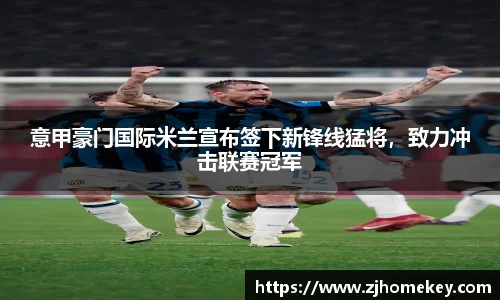 意甲豪门国际米兰宣布签下新锋线猛将，致力冲击联赛冠军