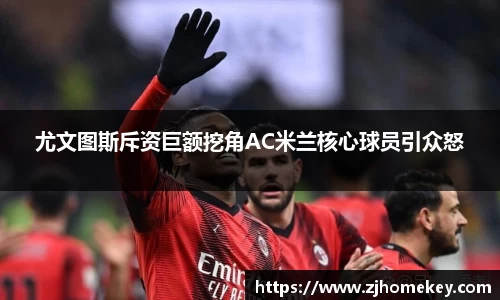 尤文图斯斥资巨额挖角AC米兰核心球员引众怒