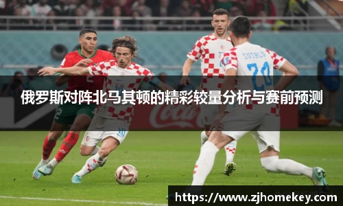俄罗斯对阵北马其顿的精彩较量分析与赛前预测