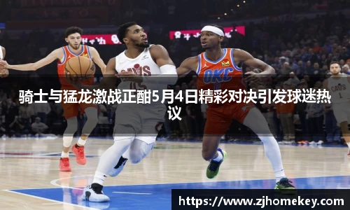 骑士与猛龙激战正酣5月4日精彩对决引发球迷热议